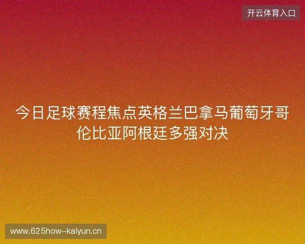 今日足球赛程焦点英格兰巴拿马葡萄牙哥伦比亚阿根廷多强对决