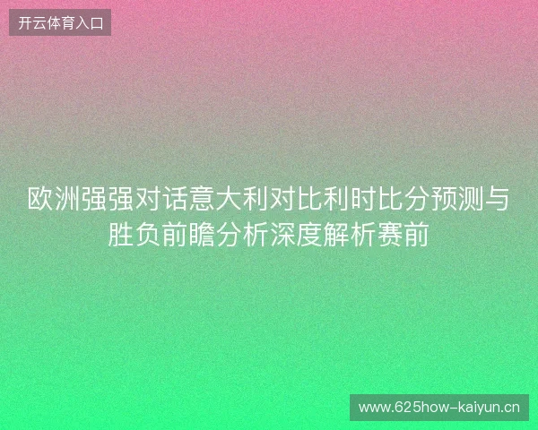欧洲强强对话意大利对比利时比分预测与胜负前瞻分析深度解析赛前