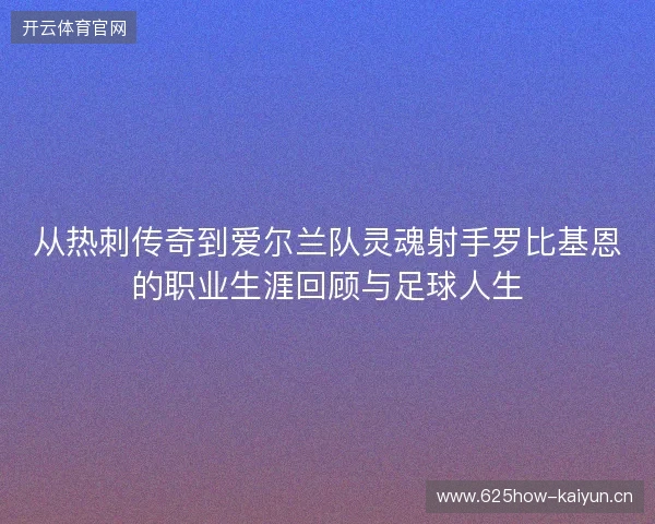从热刺传奇到爱尔兰队灵魂射手罗比基恩的职业生涯回顾与足球人生