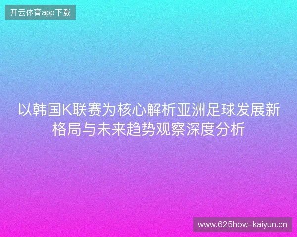 以韩国K联赛为核心解析亚洲足球发展新格局与未来趋势观察深度分析