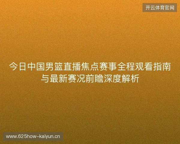 今日中国男篮直播焦点赛事全程观看指南与最新赛况前瞻深度解析