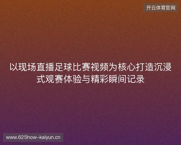 以现场直播足球比赛视频为核心打造沉浸式观赛体验与精彩瞬间记录