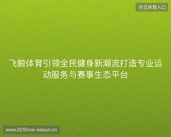 飞鲸体育引领全民健身新潮流打造专业运动服务与赛事生态平台 飞鲸体育引领全民健身新潮流打造专业运动服务与赛事生态平台