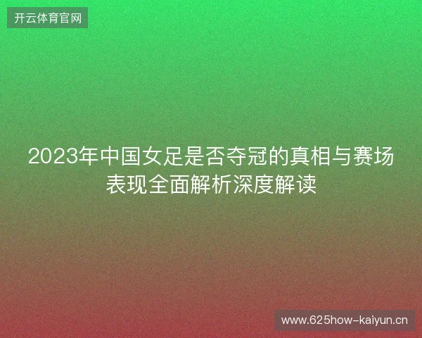 2023年中国女足是否夺冠的真相与赛场表现全面解析深度解读