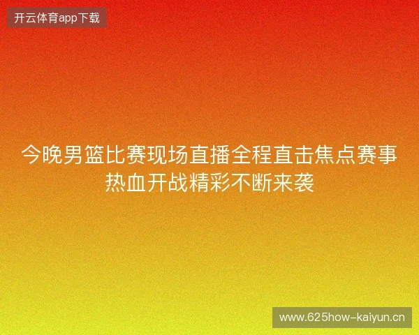 今晚男篮比赛现场直播全程直击焦点赛事热血开战精彩不断来袭 今晚男篮比赛现场直播全程直击焦点赛事热血开战精彩不断来袭