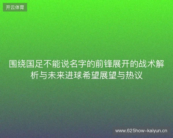 围绕国足不能说名字的前锋展开的战术解析与未来进球希望展望与热议 围绕国足不能说名字的前锋展开的战术解析与未来进球希望展望与热议