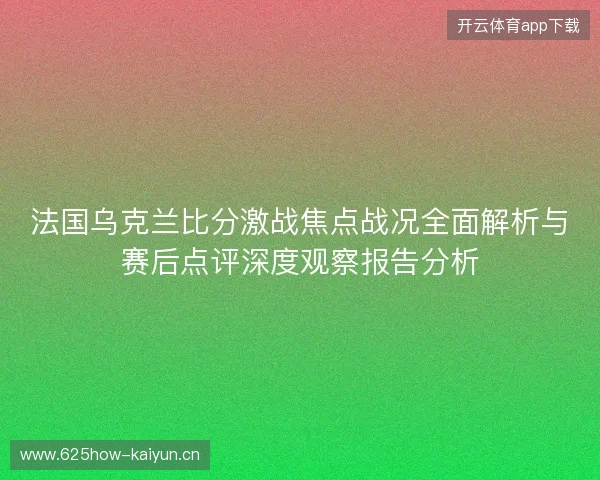 法国乌克兰比分激战焦点战况全面解析与赛后点评深度观察报告分析 法国乌克兰比分激战焦点战况全面解析与赛后点评深度观察报告分析