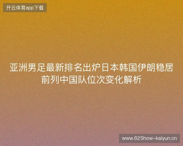 亚洲男足最新排名出炉日本韩国伊朗稳居前列中国队位次变化解析 亚洲男足最新排名出炉日本韩国伊朗稳居前列中国队位次变化解析