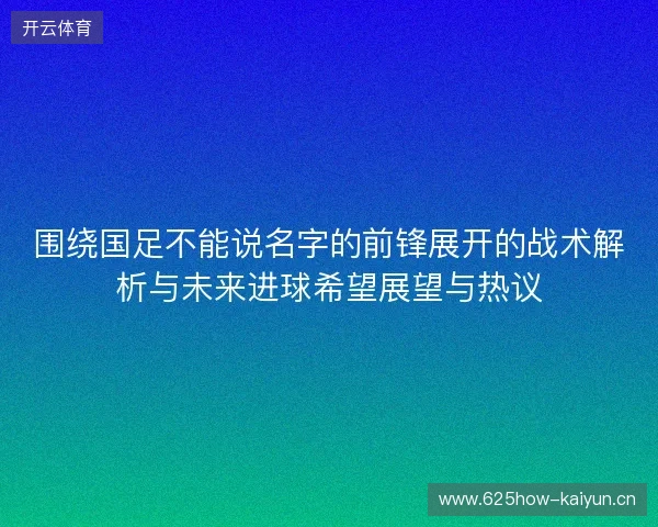 围绕国足不能说名字的前锋展开的战术解析与未来进球希望展望与热议 围绕国足不能说名字的前锋展开的战术解析与未来进球希望展望与热议