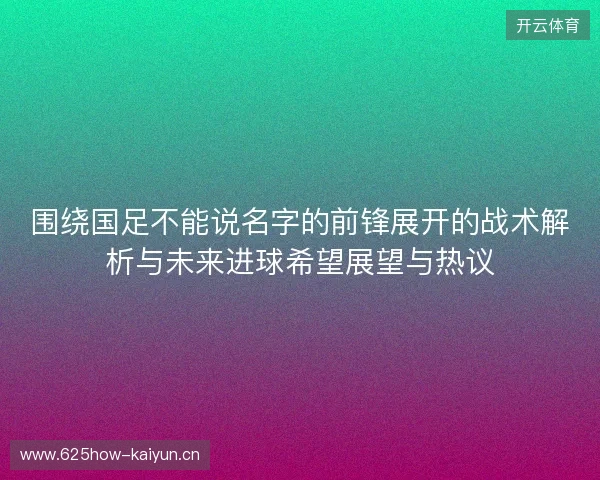 围绕国足不能说名字的前锋展开的战术解析与未来进球希望展望与热议 围绕国足不能说名字的前锋展开的战术解析与未来进球希望展望与热议