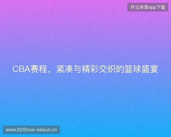 CBA赛程，紧凑与精彩交织的篮球盛宴
