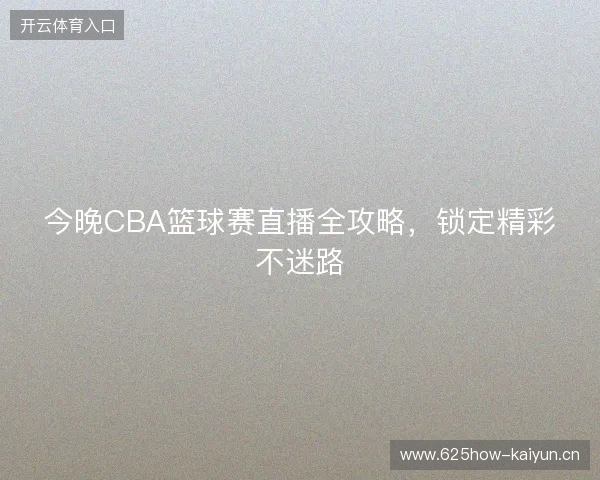 今晚CBA篮球赛直播全攻略，锁定精彩不迷路