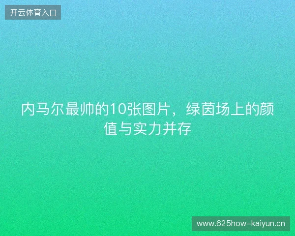 内马尔最帅的10张图片，绿茵场上的颜值与实力并存