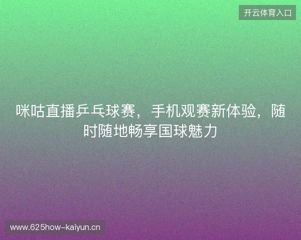 咪咕直播乒乓球赛，手机观赛新体验，随时随地畅享国球魅力