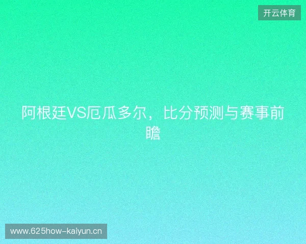 阿根廷VS厄瓜多尔，比分预测与赛事前瞻